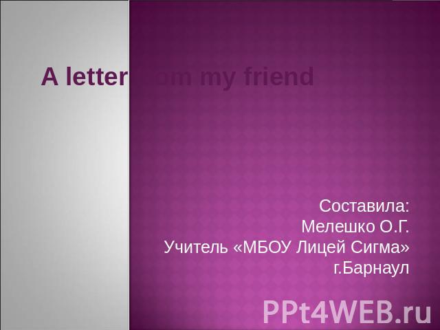 A letter from my friendСоставила:Мелешко О.Г.Учитель «МБОУ Лицей Сигма»г.Барнаул