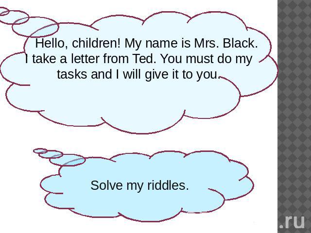Hello, children! My name is Mrs. Black. I take a letter from Ted. You must do my tasks and I will give it to you.Solve my riddles.