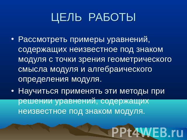 ЦЕЛЬ РАБОТЫРассмотреть примеры уравнений, содержащих неизвестное под знаком модуля с точки зрения геометрического смысла модуля и алгебраического определения модуля.Научиться применять эти методы при решении уравнений, содержащих неизвестное под зна…