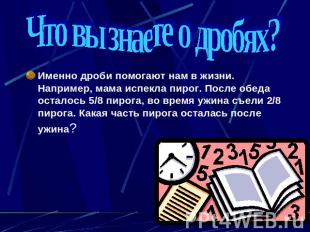 Что вы знаете о дробях?Именно дроби помогают нам в жизни. Например, мама испекла