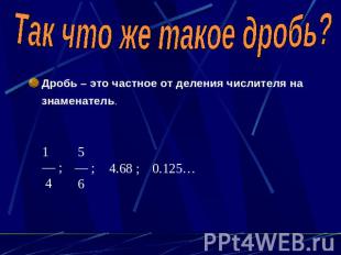 Так что же такое дробь?Дробь – это частное от деления числителя на знаменатель.