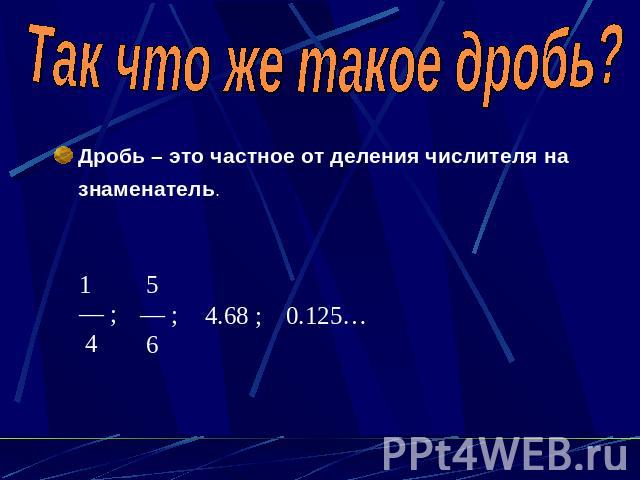 Так что же такое дробь?Дробь – это частное от деления числителя на знаменатель.