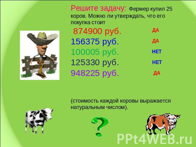 Решите задачу: Фермер купил 25 коров. Можно ли утверждать, что его покупка стоит 874900 руб.156375 руб.100005 руб.125330 руб.948225 руб.(стоимость каждой коровы выражается натуральным числом).