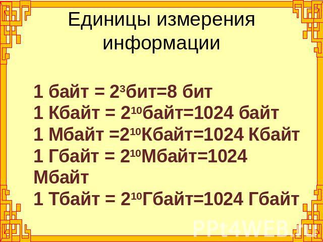 Единицы измерения информации1 байт = 23бит=8 бит1 Кбайт = 210байт=1024 байт1 Мбайт =210Кбайт=1024 Кбайт1 Гбайт = 210Мбайт=1024 Мбайт1 Тбайт = 210Гбайт=1024 Гбайт