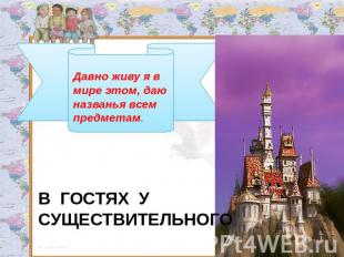 Давно живу я в мире этом, даю названья всем предметам.В ГОСТЯХ У СУЩЕСТВИТЕЛЬНОГ