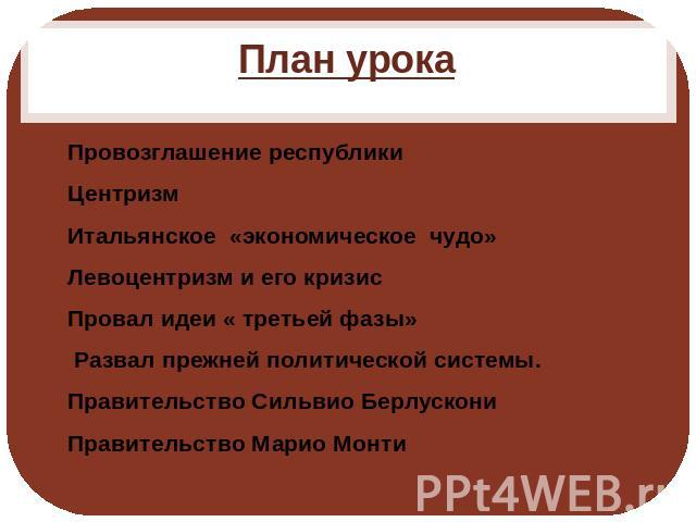 План урокаПровозглашение республикиЦентризмИтальянское «экономическое чудо»Левоцентризм и его кризисПровал идеи « третьей фазы» Развал прежней политической системы.Правительство Сильвио БерлускониПравительство Марио Монти