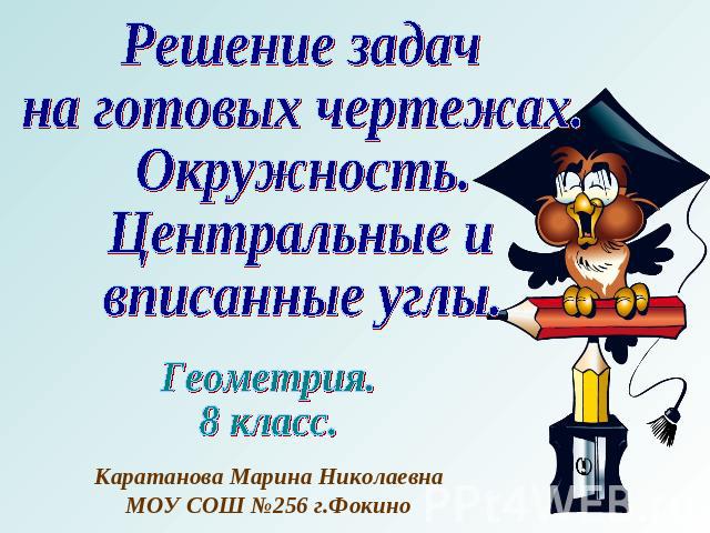Решение задачна готовых чертежах.Окружность.Центральные ивписанные углыГеометрия.8 класс.Каратанова Марина НиколаевнаМОУ СОШ №256 г.Фокино