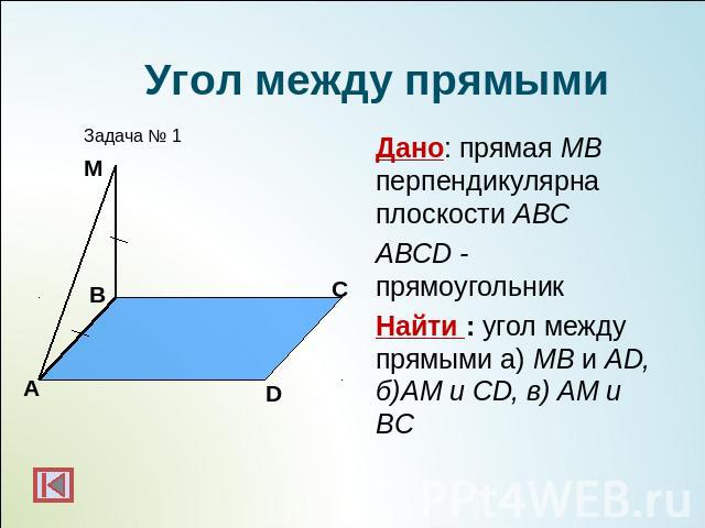 Угол между прямымиДано: прямая МВ перпендикулярна плоскости АВСABCD - прямоугольникНайти : угол между прямыми а) МВ и AD, б)AM и CD, в) AM и BC