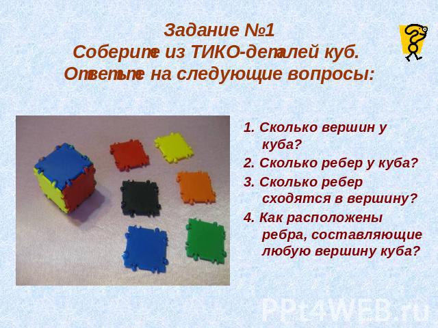 Задание №1Соберите из ТИКО-деталей куб. Ответьте на следующие вопросы:Сколько вершин у куба?2. Сколько ребер у куба?3. Сколько ребер сходятся в вершину?4. Как расположены ребра, составляющие любую вершину куба?