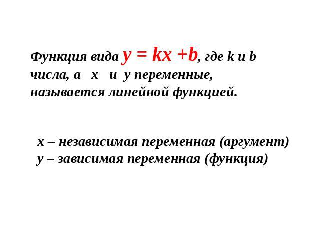 Функция вида y = kx +b, где k и b числа, а x и y переменные, называется линейной функцией.x – независимая переменная (аргумент)y – зависимая переменная (функция)