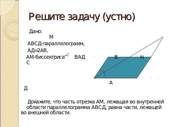 Решите задачу (устно)Дано: М АВСД-параллелограмм, АД=2АВ, АМ-биссектриса ВАД В N С А Д Докажите, что часть отрезка АМ, лежащая во внутренней области параллелограмма АВСД, равна части, лежащей во внешней области.