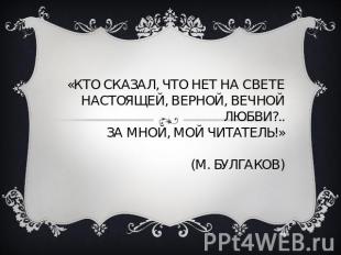 Кто сказал, что нет на свете настоящей, верной, вечной любви?.. За мной, мой чит