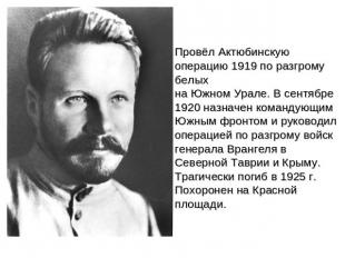 Провёл Актюбинскую операцию 1919 по разгрому белых на Южном Урале. В сентябре 19