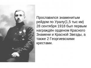 Прославился знаменитым рейдом по Уралу(1,5 тыс км) 28 сентября 1918 был первым н