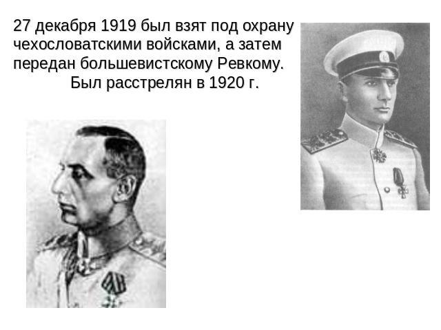 27 декабря 1919 был взят под охрану чехословатскими войсками, а затем передан большевистскому Ревкому. Был расстрелян в 1920 г.