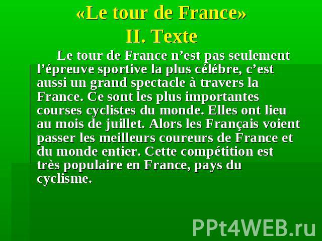 «Le tour de France» II. Texte Le tour de France n’est pas seulement l’épreuve sportive la plus célébre, c’est aussi un grand spectacle à travers la France. Ce sont les plus importantes courses cyclistes du monde. Elles ont lieu au mois de juillet. A…