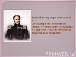 Русский император с 1801 по 1825 г.Александр I был основателем Лицея. Пушкин вид