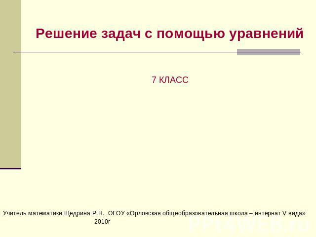 Решение задач с помощью уравнений7 КЛАССУчитель математики Щедрина Р.Н. ОГОУ «Орловская общеобразовательная школа – интернат V вида»