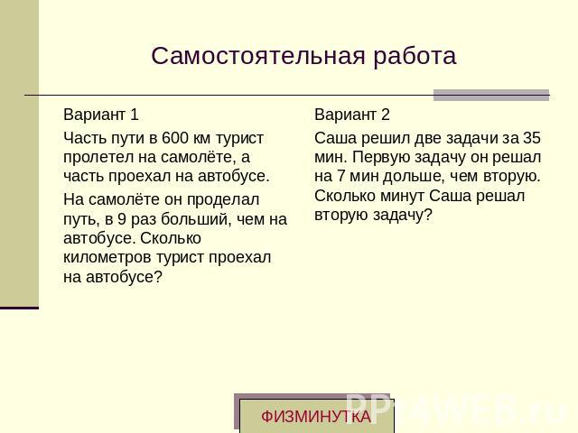 Самостоятельная работаВариант 1Часть пути в 600 км турист пролетел на самолёте, а часть проехал на автобусе.На самолёте он проделал путь, в 9 раз больший, чем на автобусе. Сколько километров турист проехал на автобусе?Вариант 2Саша решил две задачи …