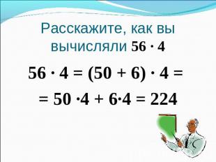 Расскажите, как вы вычисляли 56 · 456 · 4 = (50 + 6) · 4 = = 50 ·4 + 6·4 = 224