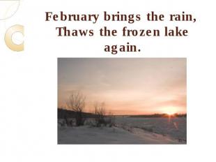 February brings the rain, Thaws the frozen lake again.