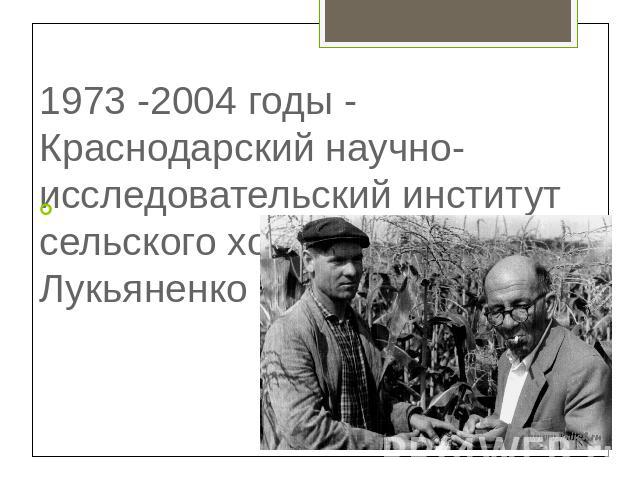 1973 -2004 годы - Краснодарский научно-исследовательский институт сельского хозяйства им. П.П. Лукьяненко 