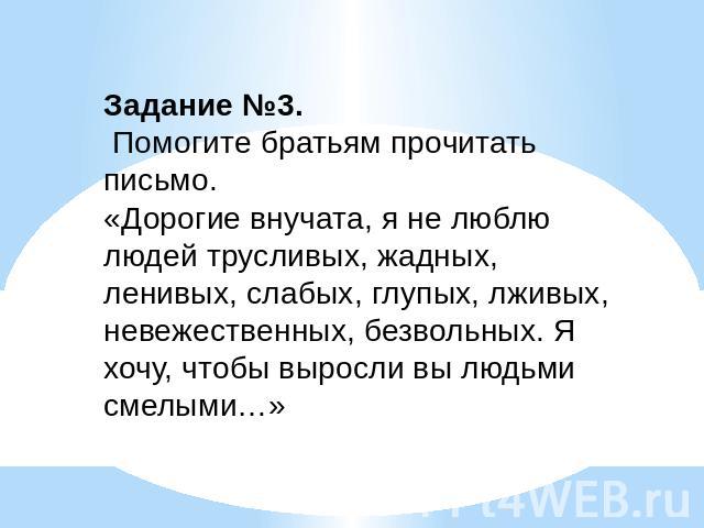 Задание №3. Помогите братьям прочитать письмо.«Дорогие внучата, я не люблю людей трусливых, жадных, ленивых, слабых, глупых, лживых, невежественных, безвольных. Я хочу, чтобы выросли вы людьми смелыми…»