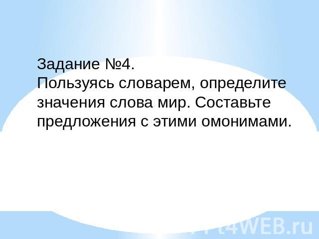 Задание №4.Пользуясь словарем, определите значения слова мир. Составьте предложения с этими омонимами. 