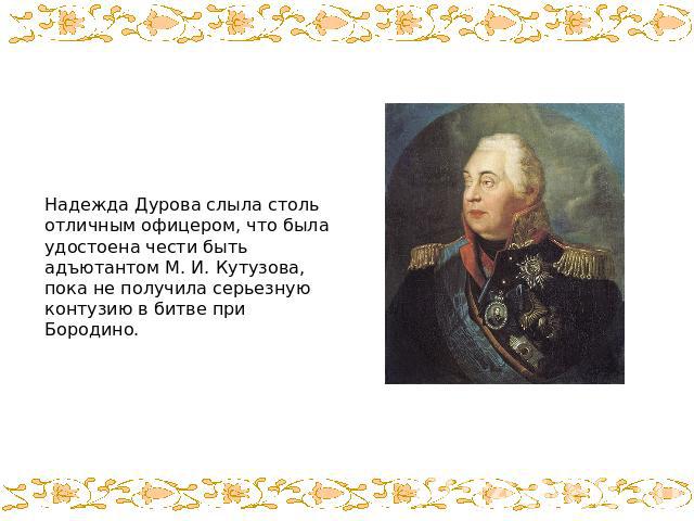 Надежда Дурова слыла столь отличным офицером, что была удостоена чести быть адъютантом М. И. Кутузова, пока не получила серьезную контузию в битве при Бородино.