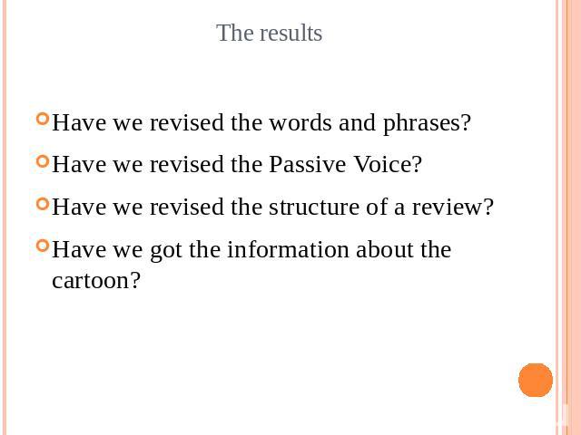 The resultsHave we revised the words and phrases?Have we revised the Passive Voice?Have we revised the structure of a review?Have we got the information about the cartoon?