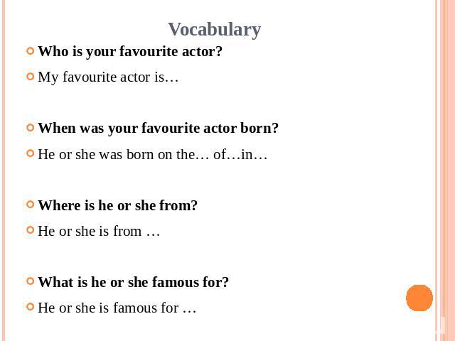 VocabularyWho is your favourite actor?My favourite actor is…When was your favourite actor born?He or she was born on the… of…in…Where is he or she from?He or she is from …What is he or she famous for?He or she is famous for …