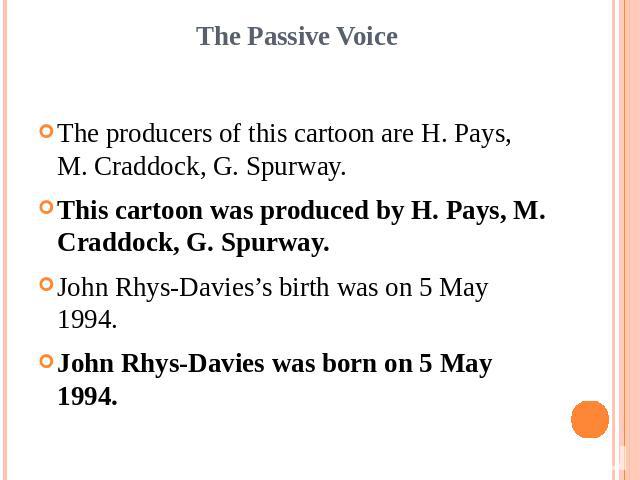 The Passive VoiceThe producers of this cartoon are H. Pays, M. Craddock, G. Spurway.This cartoon was produced by H. Pays, M. Craddock, G. Spurway.John Rhys-Davies’s birth was on 5 May 1994.John Rhys-Davies was born on 5 May 1994.