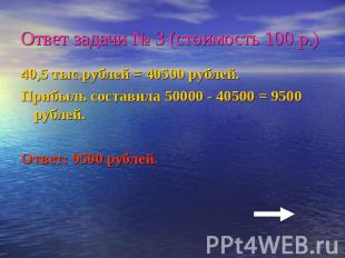 Ответ задачи № 3 (стоимость 100 р.)40,5 тыс.рублей = 40500 рублей.Прибыль состав