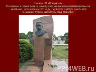 Памятник П.М.ГавриловуУстановлен в городе Бресте (Белоруссия) на гарнизонном (ме