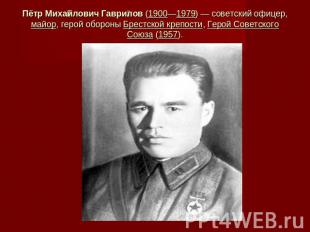 Пётр Михайлович Гаврилов (1900—1979) — советский офицер, майор, герой обороны Бр