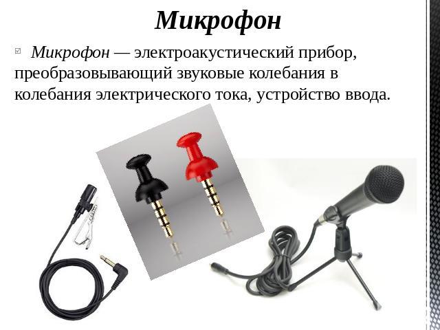 Микрофон Микрофон — электроакустический прибор, преобразовывающий звуковые колебания в колебания электрического тока, устройство ввода.