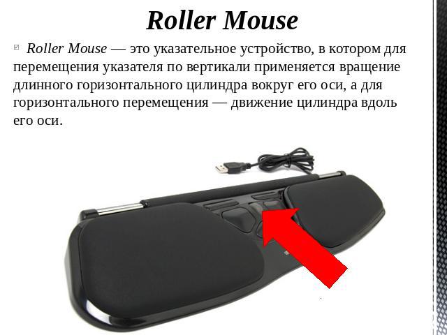 Roller Mouse Roller Mouse — это указательное устройство, в котором для перемещения указателя по вертикали применяется вращение длинного горизонтального цилиндра вокруг его оси, а для горизонтального перемещения — движение цилиндра вдоль его оси.
