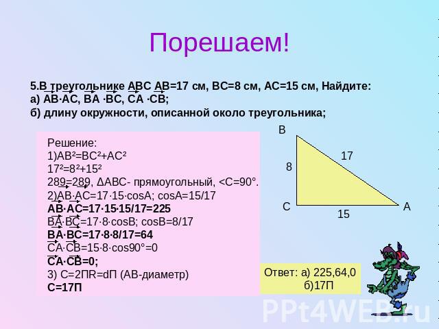 Порешаем!.В треугольнике АВС АВ=17 см, ВС=8 см, АС=15 см, Найдите:а) АВ·АС, ВА ·ВС, СА ·СВ;б) длину окружности, описанной около треугольника;Решение:1)АВ²=ВС²+АС²17²=8²+15²289=289, ΔАВС- прямоугольный,