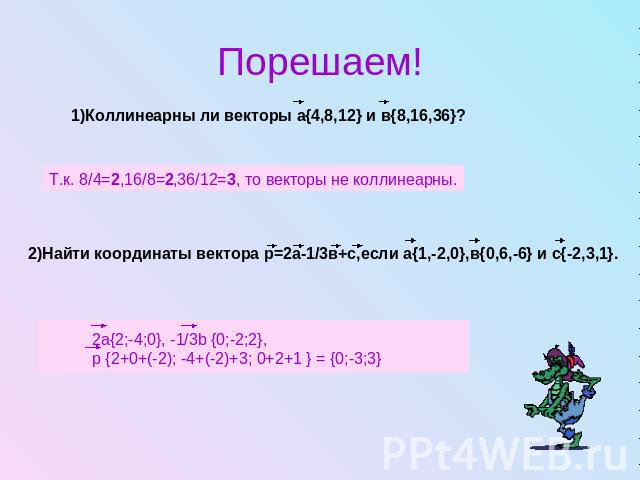 Порешаем!1)Коллинеарны ли векторы а{4,8,12} и в{8,16,36}? Т.к. 8/4=2,16/8=2,36/12=3, то векторы не коллинеарны.2)Найти координаты вектора р=2а-1/3в+с,если а{1,-2,0},в{0,6,-6} и с{-2,3,1}.2a{2;-4;0}, -1/3b {0;-2;2}, p {2+0+(-2); -4+(-2)+3; 0+2+1 } = …