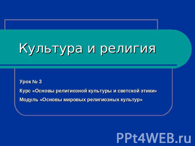 Культура и религия Урок № 3 Курс «Основы религиозной культуры и светской этики» Модуль «Основы мировых религиозных культур»