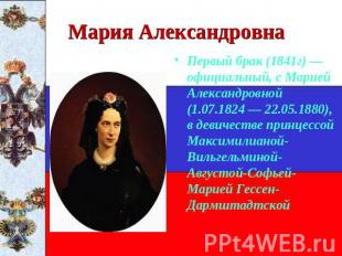 Мария Александровна Первый брак (1841г) — официальный, с Марией Александровной (