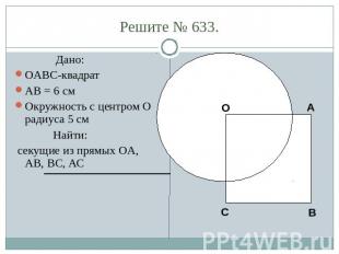 Решите № 633. Дано:OABC-квадратAB = 6 смОкружность с центром O радиуса 5 см Найт