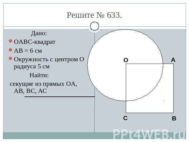 Решите № 633. Дано:OABC-квадратAB = 6 смОкружность с центром O радиуса 5 см Найти: секущие из прямых OA, AB, BC, АС