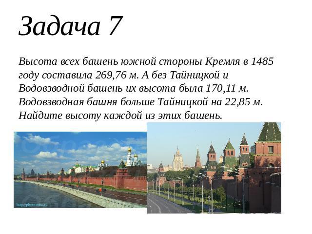 Задача 7Высота всех башень южной стороны Кремля в 1485 году составила 269,76 м. А без Тайницкой и Водовзводной башень их высота была 170,11 м. Водовзводная башня больше Тайницкой на 22,85 м. Найдите высоту каждой из этих башень.