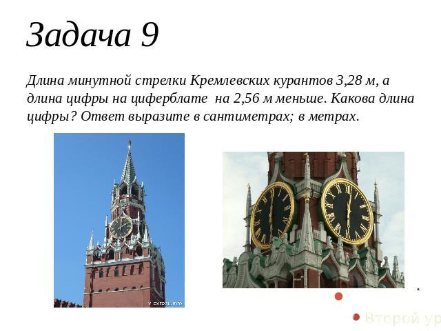 Задача 9Длина минутной стрелки Кремлевских курантов 3,28 м, а длина цифры на циферблате на 2,56 м меньше. Какова длина цифры? Ответ выразите в сантиметрах; в метрах.