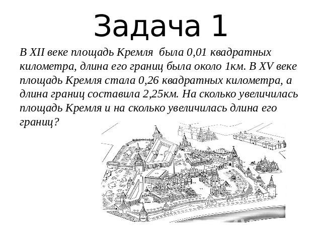 Задача 1В XII веке площадь Кремля была 0,01 квадратных километра, длина его границ была около 1км. В XV веке площадь Кремля стала 0,26 квадратных километра, а длина границ составила 2,25км. На сколько увеличилась площадь Кремля и на сколько увеличил…