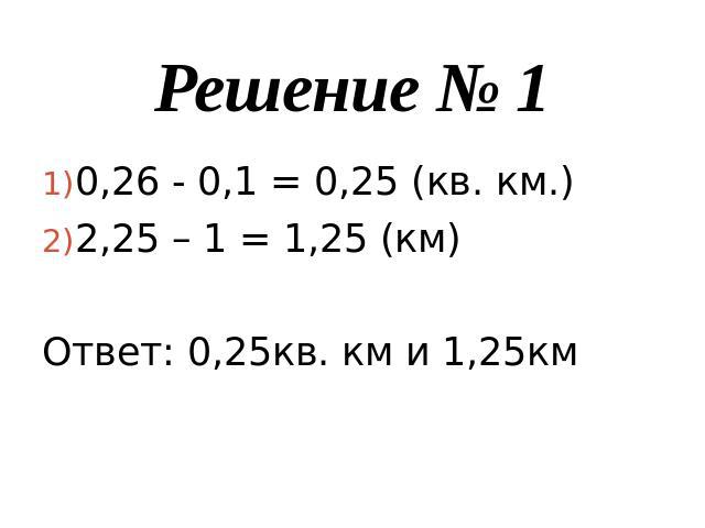 Решение № 10,26 - 0,1 = 0,25 (кв. км.)2,25 – 1 = 1,25 (км)Ответ: 0,25кв. км и 1,25км