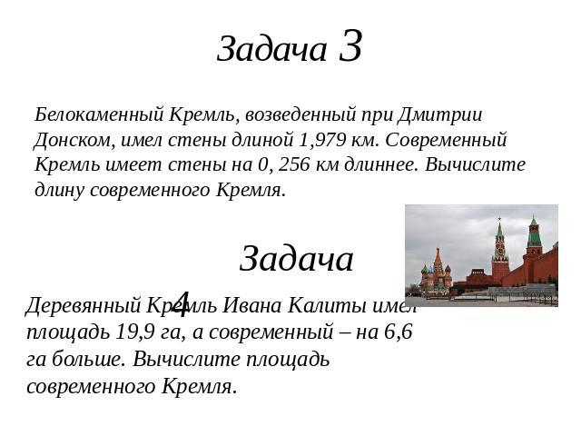 Белокаменный Кремль, возведенный при Дмитрии Донском, имел стены длиной 1,979 км. Современный Кремль имеет стены на 0, 256 км длиннее. Вычислите длину современного Кремля.Деревянный Кремль Ивана Калиты имел площадь 19,9 га, а современный – на 6,6 га…