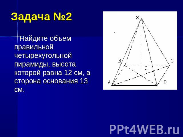 Задача №2Найдите объем правильной четырехугольной пирамиды, высота которой равна 12 см, а сторона основания 13 см.