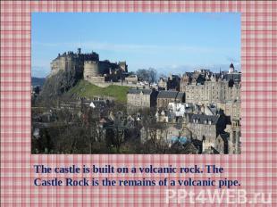 The castle is built on a volcanic rock. The Castle Rock is the remains of a volc